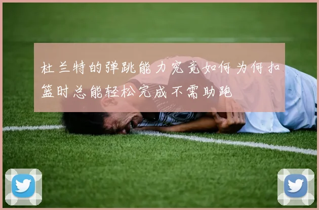 杜兰特的弹跳能力究竟如何为何扣篮时总能轻松完成不需助跑