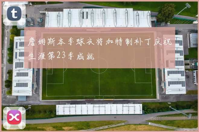 詹姆斯本季球衣将加特制补丁庆祝生涯第23季成就