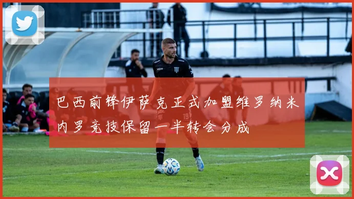 巴西前锋伊萨克正式加盟维罗纳米内罗竞技保留一半转会分成