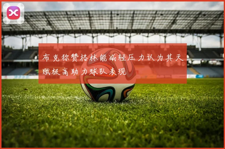 布克称赞格林能减轻压力认为其天赋极高助力球队表现