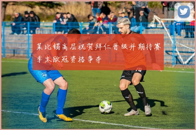 莱比锡高层祝贺拜仁晋级并期待赛季末欧冠资格争夺