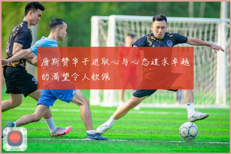 唐斯赞华子进取心与心态追求卓越的渴望令人钦佩