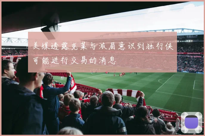 美媒透露克莱与浓眉意识到独行侠可能进行交易的消息