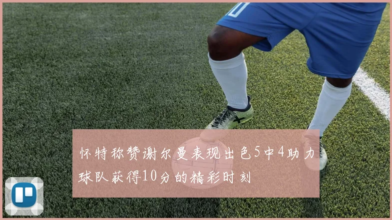 怀特称赞谢尔曼表现出色5中4助力球队获得10分的精彩时刻