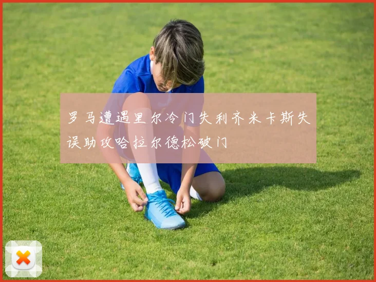 罗马遭遇里尔冷门失利齐米卡斯失误助攻哈拉尔德松破门
