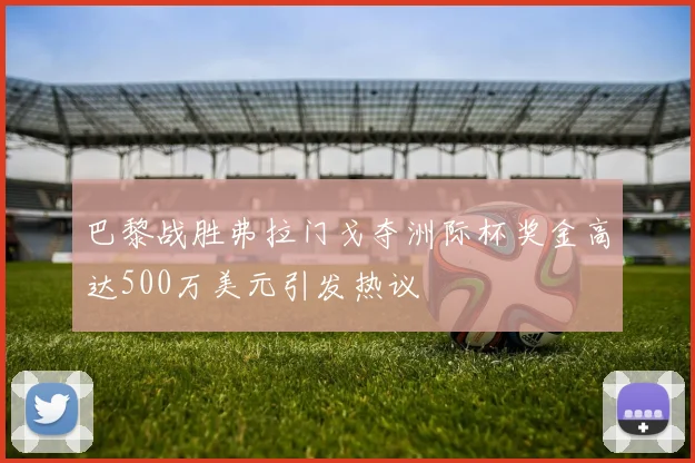 巴黎战胜弗拉门戈夺洲际杯奖金高达500万美元引发热议