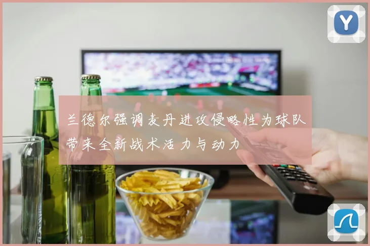 兰德尔强调麦丹进攻侵略性为球队带来全新战术活力与动力