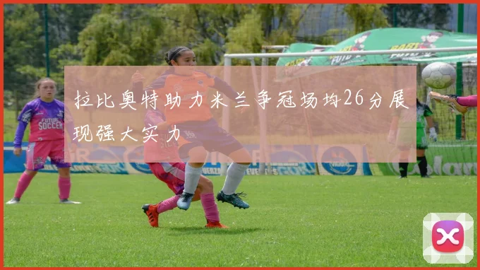 拉比奥特助力米兰争冠场均26分展现强大实力