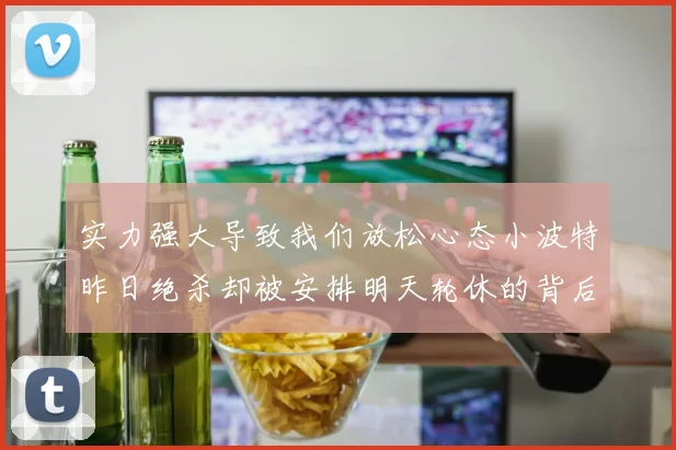 实力强大导致我们放松心态小波特昨日绝杀却被安排明天轮休的背后原因分析