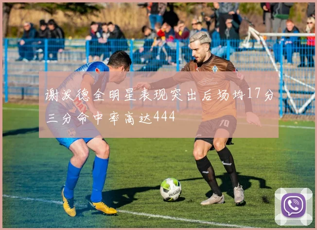 谢泼德全明星表现突出后场均17分三分命中率高达444