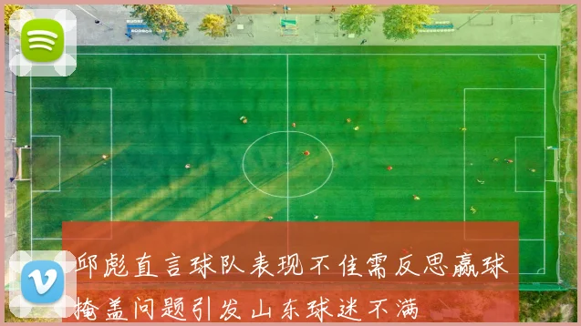 邱彪直言球队表现不佳需反思赢球掩盖问题引发山东球迷不满