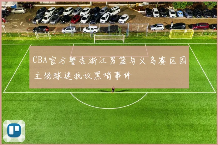 CBA官方警告浙江男篮与义乌赛区因主场球迷抗议黑哨事件