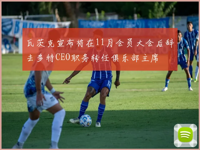 瓦茨克宣布将在11月会员大会后辞去多特CEO职务转任俱乐部主席