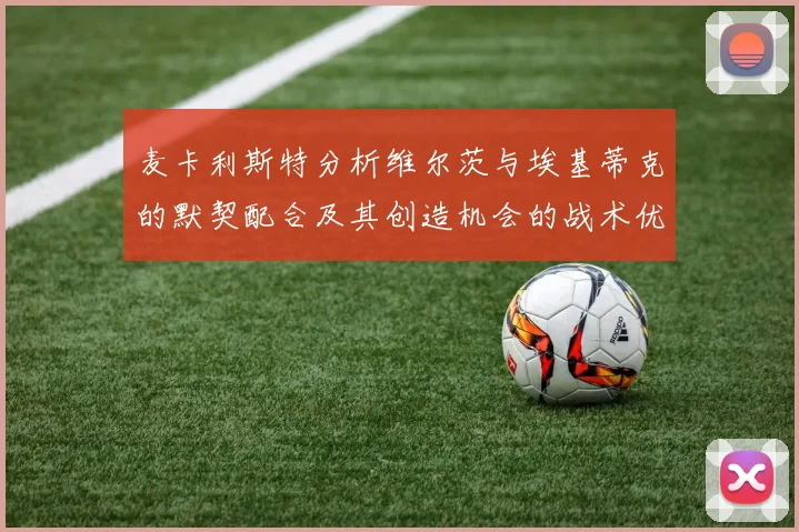 麦卡利斯特分析维尔茨与埃基蒂克的默契配合及其创造机会的战术优势