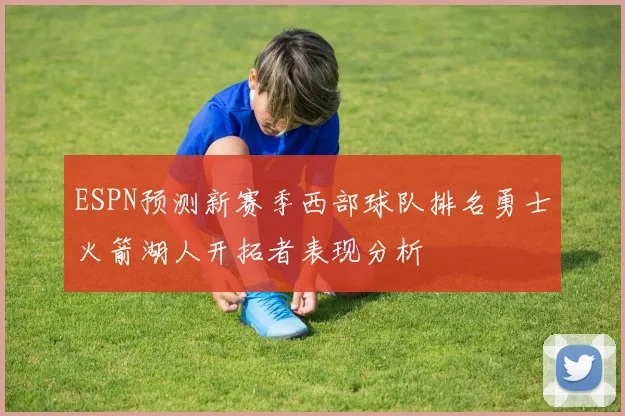 ESPN预测新赛季西部球队排名勇士火箭湖人开拓者表现分析