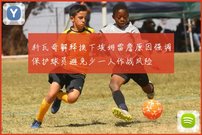 科瓦奇解释换下埃姆雷詹原因强调保护球员避免少一人作战风险