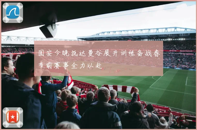 国安今晚抵达曼谷展开训练备战春节前赛事全力以赴