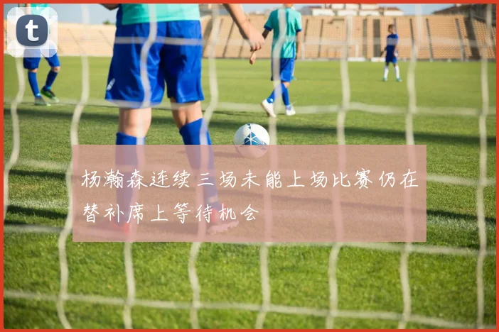 杨瀚森连续三场未能上场比赛仍在替补席上等待机会