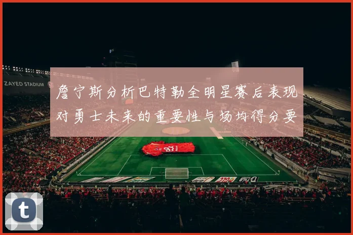 詹宁斯分析巴特勒全明星赛后表现对勇士未来的重要性与场均得分要求