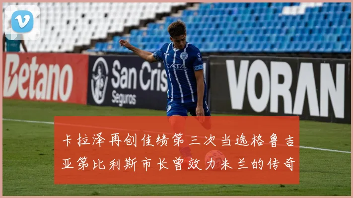 卡拉泽再创佳绩第三次当选格鲁吉亚第比利斯市长曾效力米兰的传奇人物