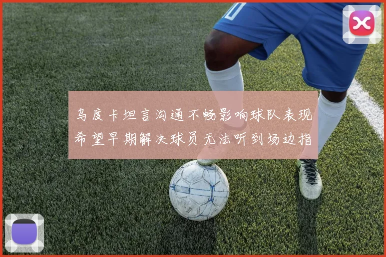 乌度卡坦言沟通不畅影响球队表现希望早期解决球员无法听到场边指令