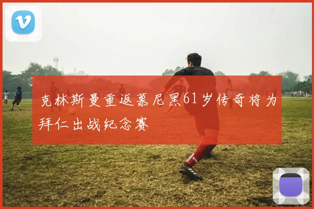 克林斯曼重返慕尼黑61岁传奇将为拜仁出战纪念赛