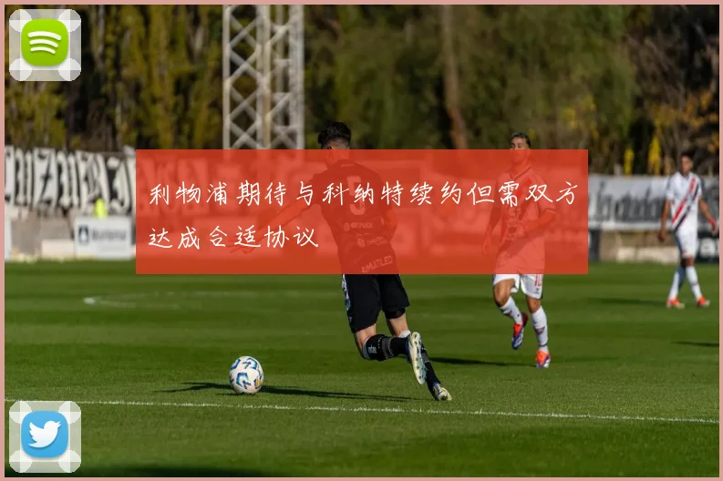 利物浦期待与科纳特续约但需双方达成合适协议