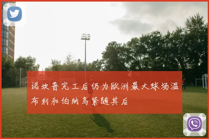 诺坎普完工后仍为欧洲最大球场温布利和伯纳乌紧随其后
