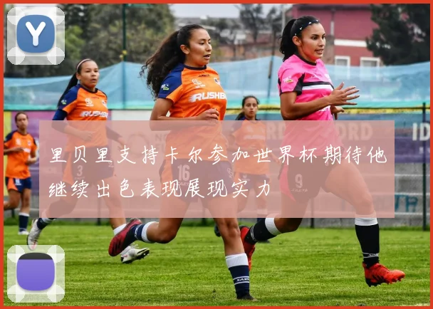 里贝里支持卡尔参加世界杯期待他继续出色表现展现实力