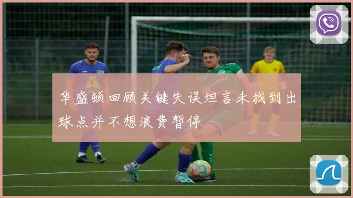 华盛顿回顾关键失误坦言未找到出球点并不想浪费暂停