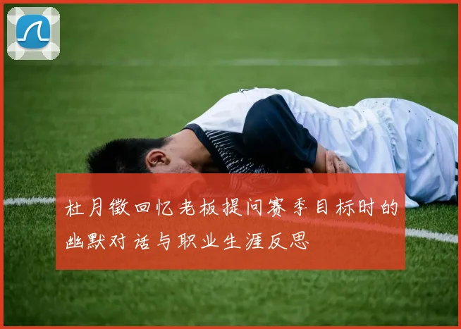 杜月徵回忆老板提问赛季目标时的幽默对话与职业生涯反思