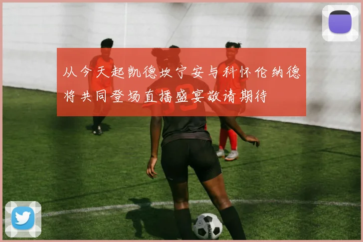 从今天起凯德坎宁安与科怀伦纳德将共同登场直播盛宴敬请期待
