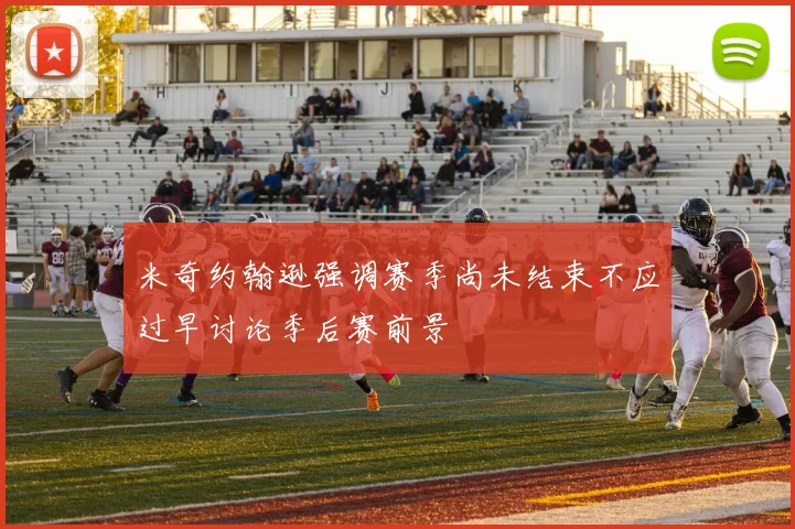 米奇约翰逊强调赛季尚未结束不应过早讨论季后赛前景