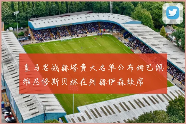 皇马客战赫塔费大名单公布姆巴佩维尼修斯贝林在列赫伊森缺席