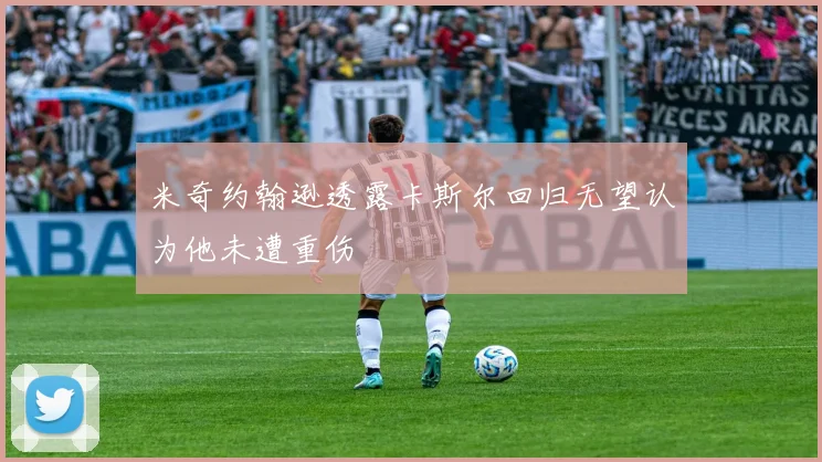米奇约翰逊透露卡斯尔回归无望认为他未遭重伤