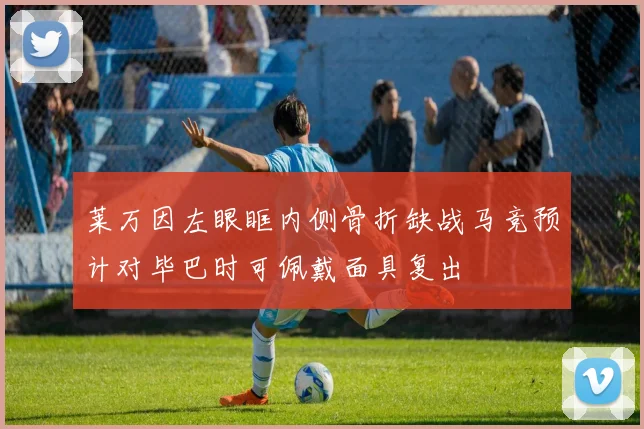 莱万因左眼眶内侧骨折缺战马竞预计对毕巴时可佩戴面具复出