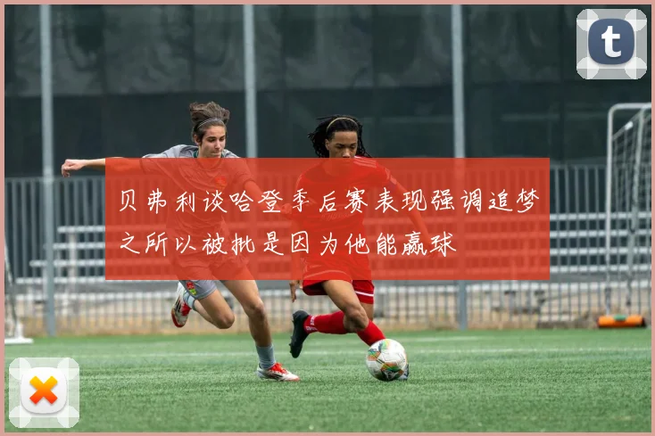 贝弗利谈哈登季后赛表现强调追梦之所以被批是因为他能赢球