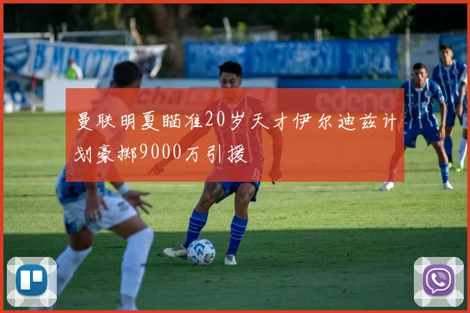 曼联明夏瞄准20岁天才伊尔迪兹计划豪掷9000万引援