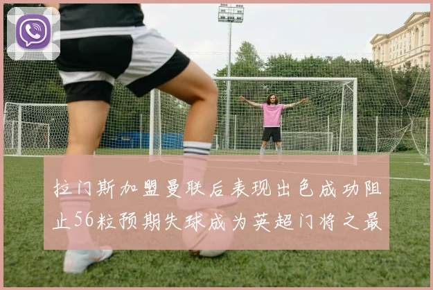 拉门斯加盟曼联后表现出色成功阻止56粒预期失球成为英超门将之最