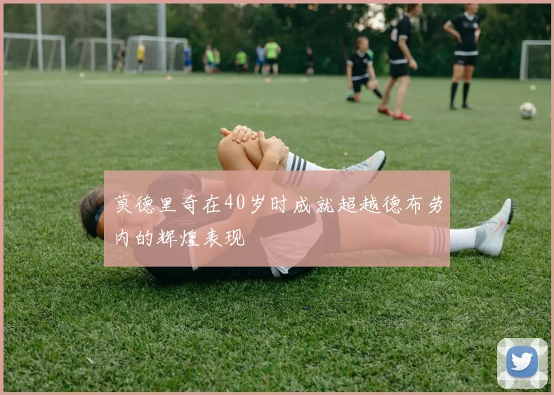 莫德里奇在40岁时成就超越德布劳内的辉煌表现