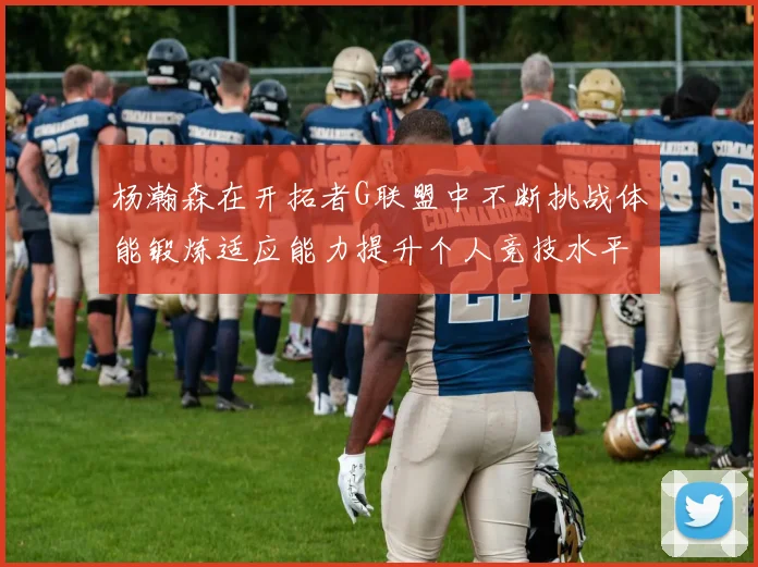 杨瀚森在开拓者G联盟中不断挑战体能锻炼适应能力提升个人竞技水平