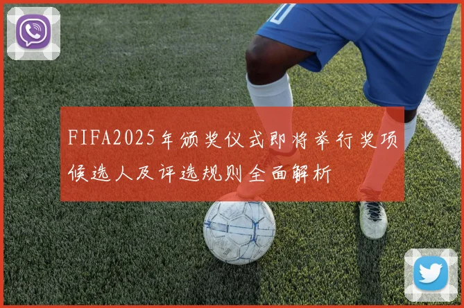 FIFA2025年颁奖仪式即将举行奖项候选人及评选规则全面解析