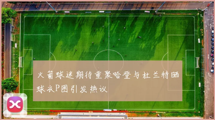 火箭球迷期待重聚哈登与杜兰特晒球衣P图引发热议