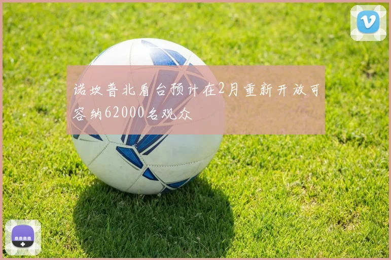 诺坎普北看台预计在2月重新开放可容纳62000名观众