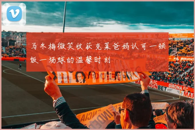 马冬梅微笑收获克莱爸妈认可一顿饭一场球的温馨时刻
